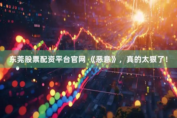 东莞股票配资平台官网 《恶意》，真的太狠了！