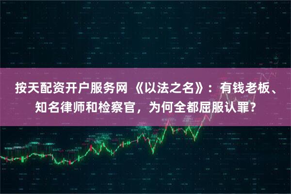 按天配资开户服务网 《以法之名》：有钱老板、知名律师和检察官，为何全都屈服认罪？
