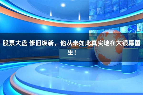 股票大盘 修旧焕新，他从未如此真实地在大银幕重生！