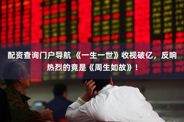 配资查询门户导航 《一生一世》收视破亿，反响热烈的竟是《周生如故》！