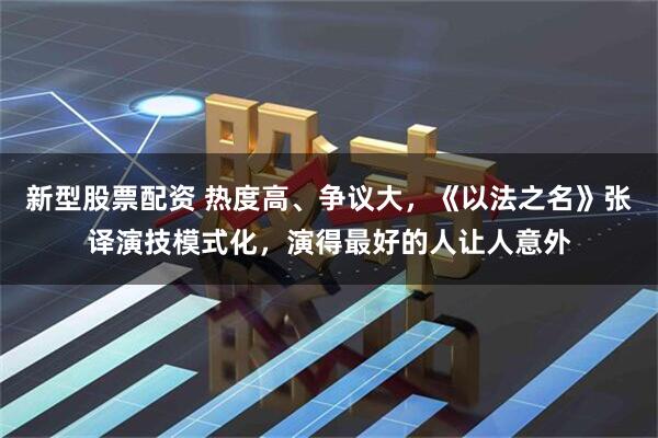 新型股票配资 热度高、争议大，《以法之名》张译演技模式化，演得最好的人让人意外