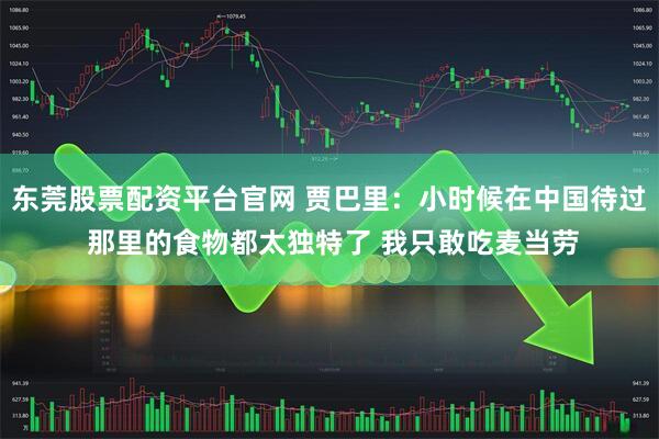 东莞股票配资平台官网 贾巴里：小时候在中国待过 那里的食物都太独特了 我只敢吃麦当劳