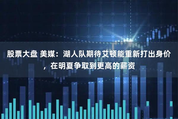 股票大盘 美媒：湖人队期待艾顿能重新打出身价，在明夏争取到更高的薪资