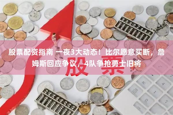 股票配资指南 一夜3大动态！比尔愿意买断，詹姆斯回应争议，4队争抢勇士旧将