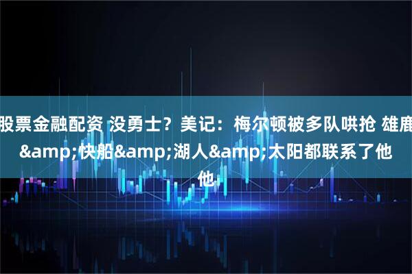 股票金融配资 没勇士？美记：梅尔顿被多队哄抢 雄鹿&快船&湖人&太阳都联系了他