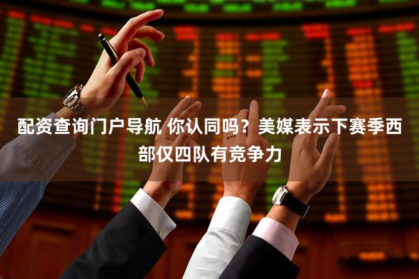 配资查询门户导航 你认同吗？美媒表示下赛季西部仅四队有竞争力
