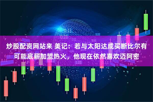 炒股配资网站来 美记：若与太阳达成买断比尔有可能底薪加盟热火，他现在依然喜欢迈阿密