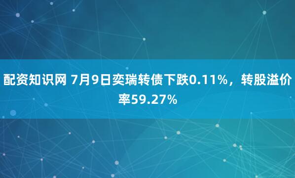 配资知识网 7月9日奕瑞转债下跌0.11%，转股溢价率59.27%