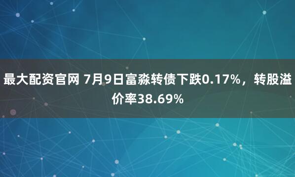 最大配资官网 7月9日富淼转债下跌0.17%，转股溢价率38.69%