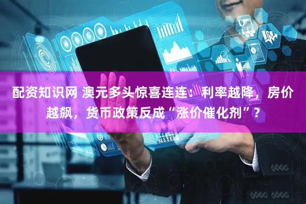 配资知识网 澳元多头惊喜连连：利率越降，房价越飙，货币政策反成“涨价催化剂”？
