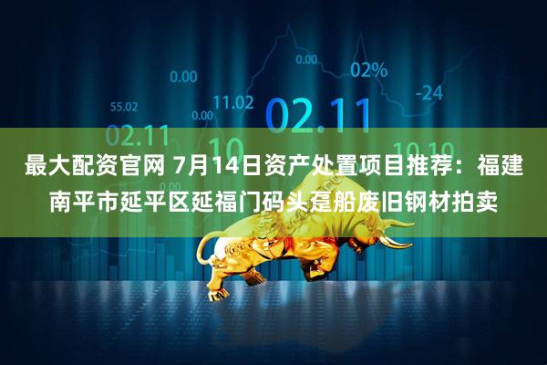 最大配资官网 7月14日资产处置项目推荐：福建南平市延平区延福门码头趸船废旧钢材拍卖