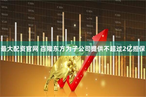 最大配资官网 百隆东方为子公司提供不超过2亿担保