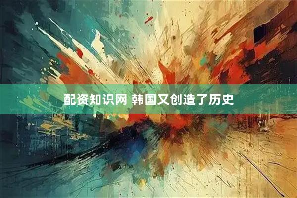 配资知识网 韩国又创造了历史