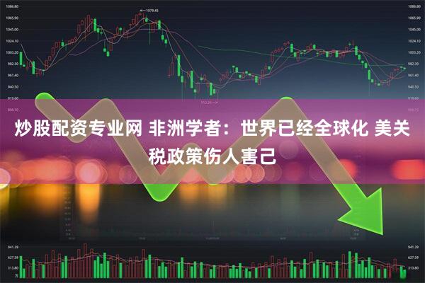 炒股配资专业网 非洲学者：世界已经全球化 美关税政策伤人害己