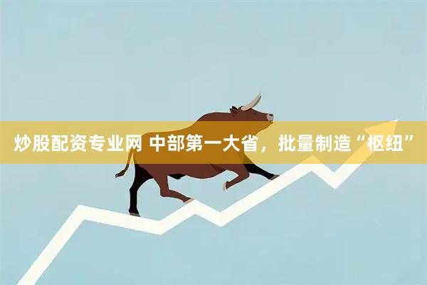 炒股配资专业网 中部第一大省，批量制造“枢纽”