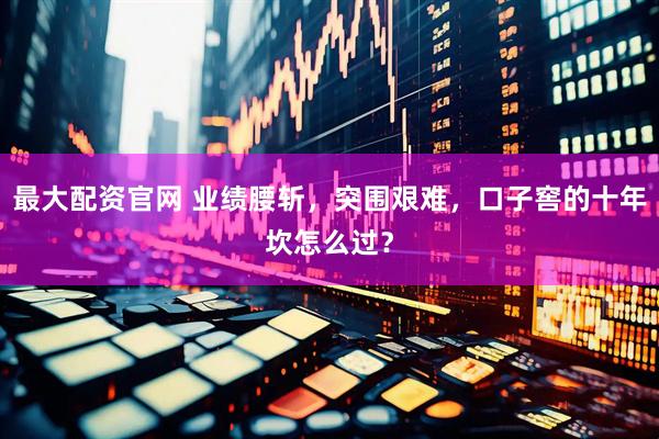 最大配资官网 业绩腰斩，突围艰难，口子窖的十年坎怎么过？