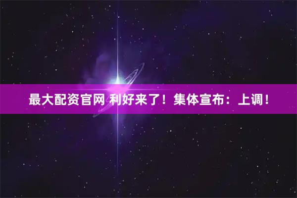 最大配资官网 利好来了！集体宣布：上调！