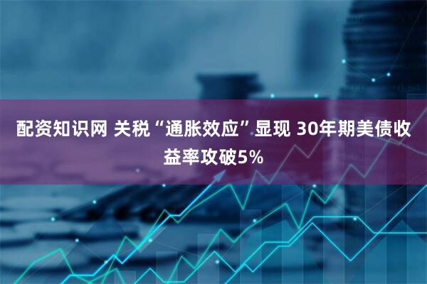 配资知识网 关税“通胀效应”显现 30年期美债收益率攻破5%