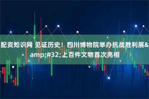 配资知识网 见证历史！四川博物院举办抗战胜利展&#32;上百件文物首次亮相