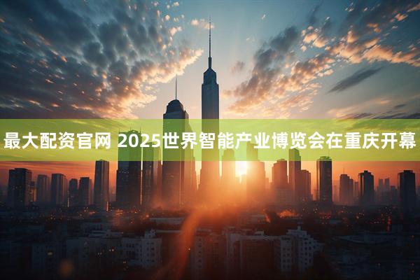 最大配资官网 2025世界智能产业博览会在重庆开幕