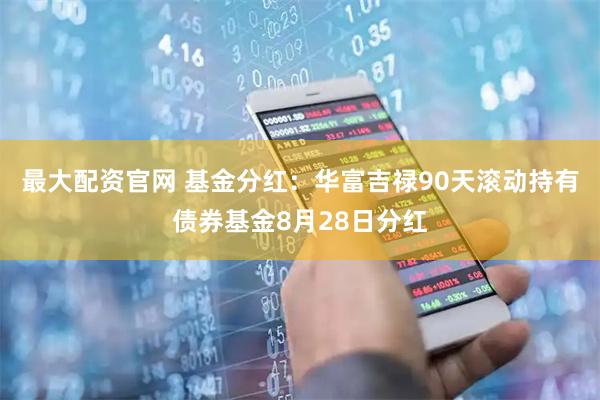最大配资官网 基金分红：华富吉禄90天滚动持有债券基金8月28日分红
