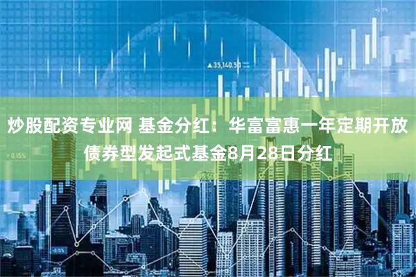 炒股配资专业网 基金分红：华富富惠一年定期开放债券型发起式基金8月28日分红