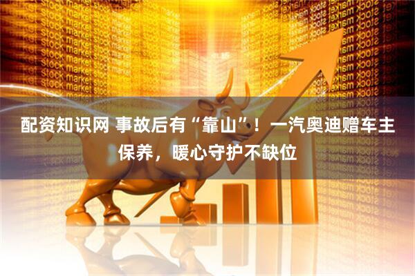 配资知识网 事故后有“靠山”！一汽奥迪赠车主保养，暖心守护不缺位
