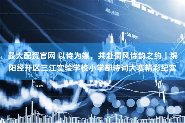 最大配资官网 以诗为媒，共赴蜀风诗韵之约｜绵阳经开区三江实验学校小学部诗词大赛精彩纪实