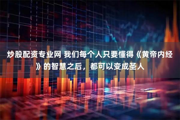 炒股配资专业网 我们每个人只要懂得《黄帝内经》的智慧之后，都可以变成圣人