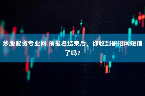 炒股配资专业网 预报名结束后，你收到研招网短信了吗？