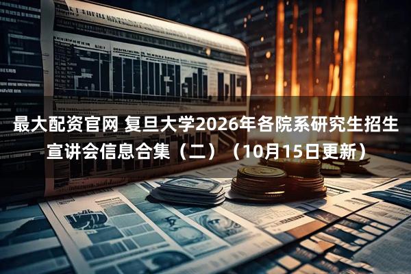 最大配资官网 复旦大学2026年各院系研究生招生宣讲会信息合集（二）（10月15日更新）