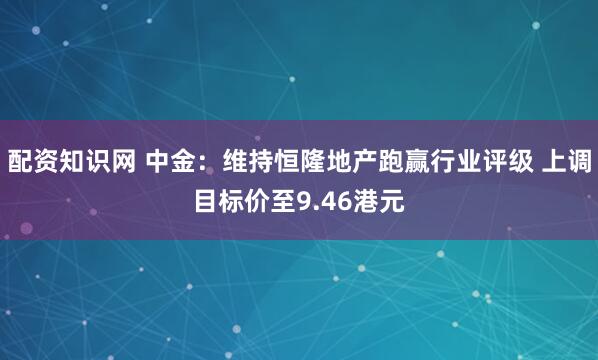 配资知识网 中金:维持恒隆地产跑赢行业评级 上调目标价至9.46港元