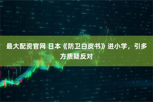 最大配资官网 日本《防卫白皮书》进小学，引多方质疑反对