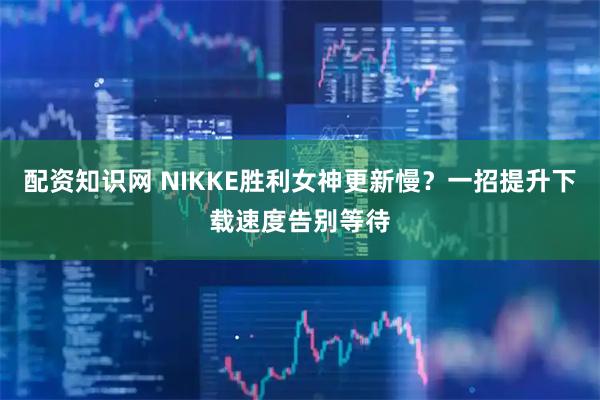 配资知识网 NIKKE胜利女神更新慢？一招提升下载速度告别等待