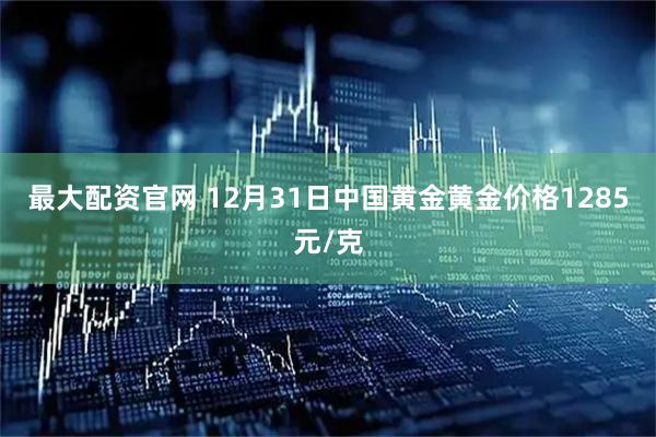 最大配资官网 12月31日中国黄金黄金价格1285元/克