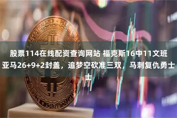 股票114在线配资查询网站 福克斯16中11文班亚马26+9+2封盖,追梦空砍准三双,马刺复仇勇士