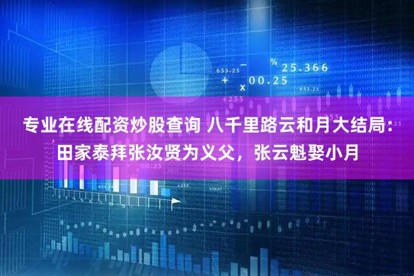 专业在线配资炒股查询 八千里路云和月大结局：田家泰拜张汝贤为义父，张云魁娶小月