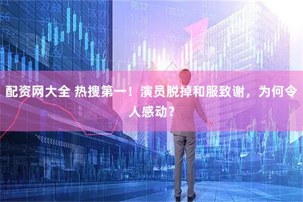 配资网大全 热搜第一！演员脱掉和服致谢，为何令人感动？