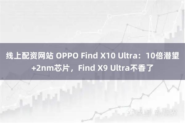 线上配资网站 OPPO Find X10 Ultra：10倍潜望+2nm芯片，Find X9 Ultra不香了