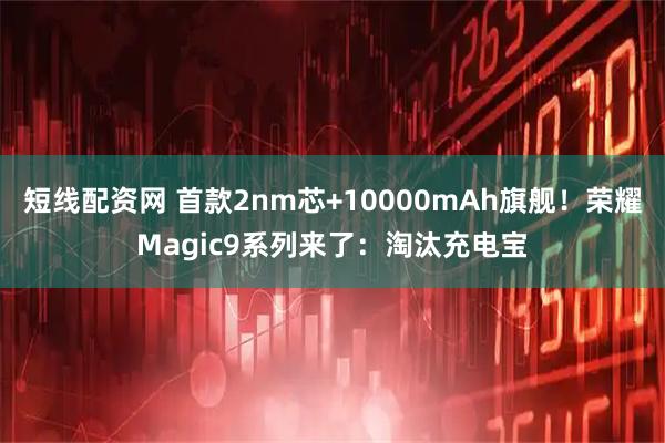短线配资网 首款2nm芯+10000mAh旗舰！荣耀Magic9系列来了：淘汰充电宝