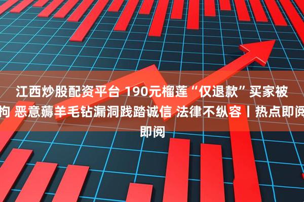 江西炒股配资平台 190元榴莲“仅退款”买家被拘 恶意薅羊毛钻漏洞践踏诚信 法律不纵容丨热点即阅