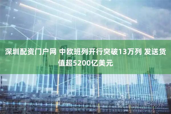 深圳配资门户网 中欧班列开行突破13万列 发送货值超5200亿美元