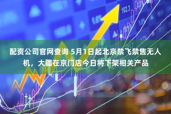 配资公司官网查询 5月1日起北京禁飞禁售无人机，大疆在京门店今日将下架相关产品