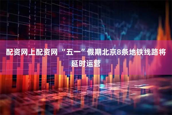 配资网上配资网 “五一”假期北京8条地铁线路将延时运营