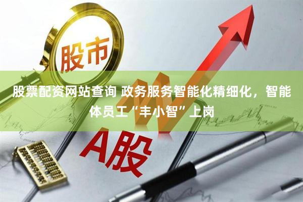 股票配资网站查询 政务服务智能化精细化，智能体员工“丰小智”上岗