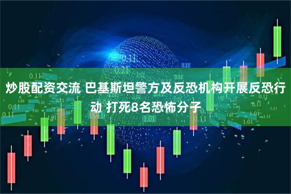 炒股配资交流 巴基斯坦警方及反恐机构开展反恐行动 打死8名恐怖分子