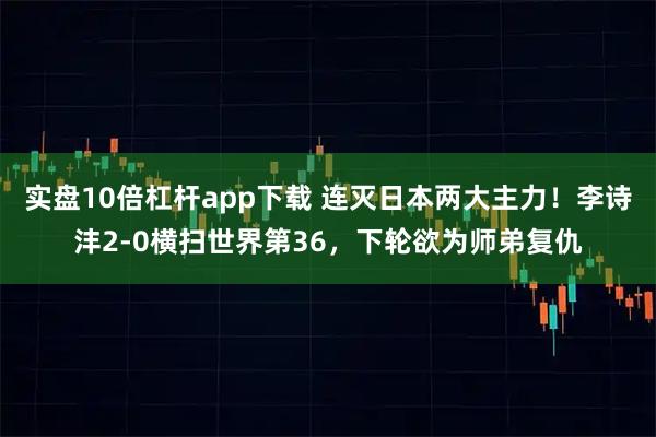 实盘10倍杠杆app下载 连灭日本两大主力！李诗沣2-0横扫世界第36，下轮欲为师弟复仇