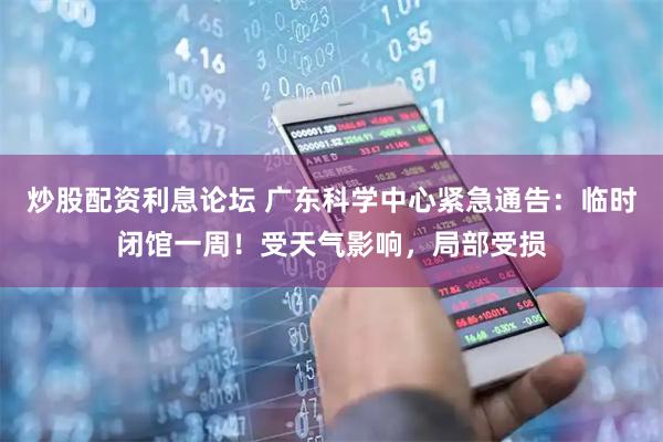 炒股配资利息论坛 广东科学中心紧急通告：临时闭馆一周！受天气影响，局部受损