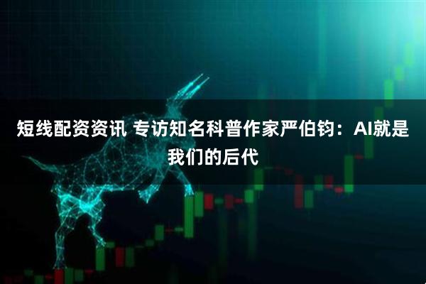 短线配资资讯 专访知名科普作家严伯钧：AI就是我们的后代