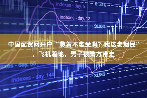 中国配资网开户 “憋着不难受啊？我这老烟民”，飞机落地，男子被警方带走